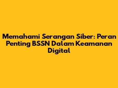 Memahami Serangan Siber: Peran Penting BSSN Dalam Keamanan Digital