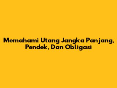 Memahami Utang Jangka Panjang, Pendek, Dan Obligasi