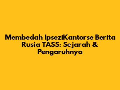 Membedah IpseziKantorse Berita Rusia TASS: Sejarah & Pengaruhnya