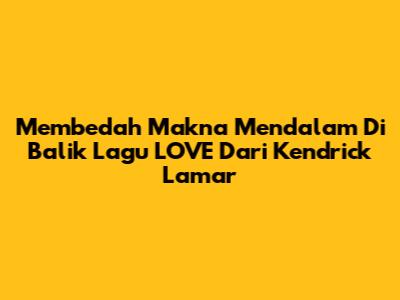Membedah Makna Mendalam Di Balik Lagu 'LOVE' Dari Kendrick Lamar