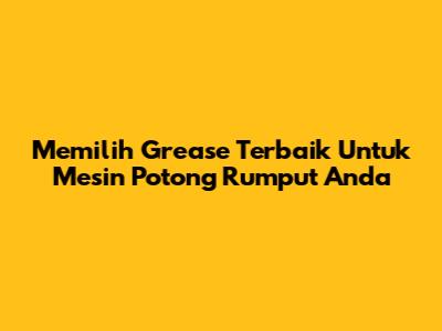 Memilih Grease Terbaik Untuk Mesin Potong Rumput Anda