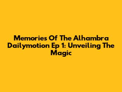 Memories Of The Alhambra Dailymotion Ep 1: Unveiling The Magic