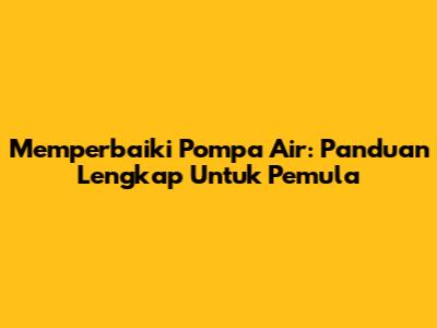 Memperbaiki Pompa Air: Panduan Lengkap Untuk Pemula