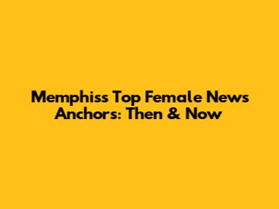 Memphis's Top Female News Anchors: Then & Now