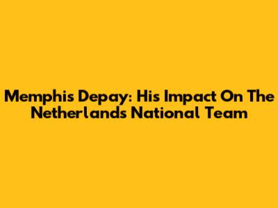 Memphis Depay: His Impact On The Netherlands National Team