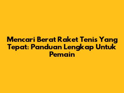 Mencari Berat Raket Tenis Yang Tepat: Panduan Lengkap Untuk Pemain