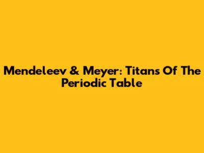 Mendeleev & Meyer: Titans Of The Periodic Table