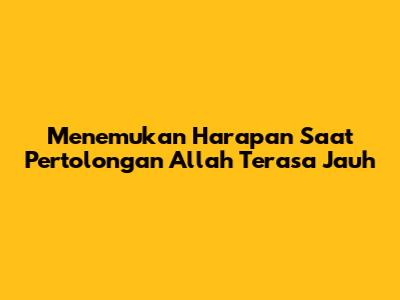 Menemukan Harapan Saat Pertolongan Allah Terasa Jauh