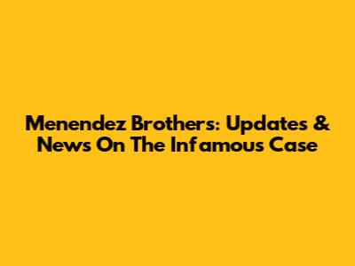 Menendez Brothers: Updates & News On The Infamous Case