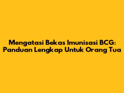 Mengatasi Bekas Imunisasi BCG: Panduan Lengkap Untuk Orang Tua