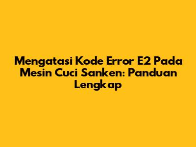 Mengatasi Kode Error E2 Pada Mesin Cuci Sanken: Panduan Lengkap