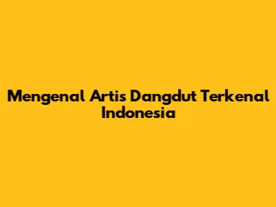 Mengenal Artis Dangdut Terkenal Indonesia