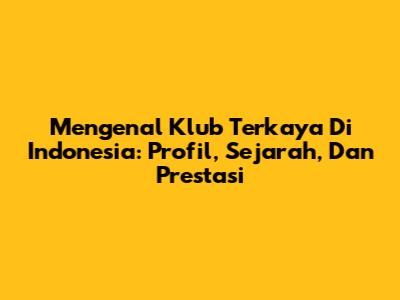 Mengenal Klub Terkaya Di Indonesia: Profil, Sejarah, Dan Prestasi