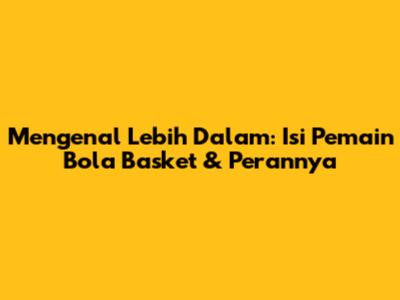 Mengenal Lebih Dalam: Isi Pemain Bola Basket & Perannya