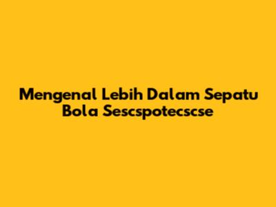 Mengenal Lebih Dalam Sepatu Bola Sescspotecscse