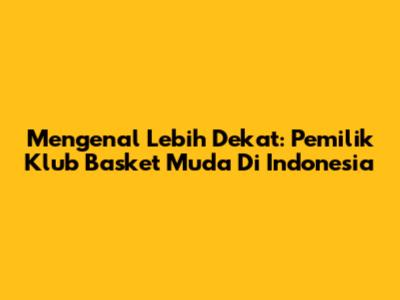 Mengenal Lebih Dekat: Pemilik Klub Basket Muda Di Indonesia