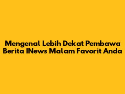 Mengenal Lebih Dekat Pembawa Berita INews Malam Favorit Anda