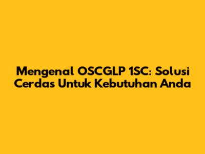 Mengenal OSCGLP 1SC: Solusi Cerdas Untuk Kebutuhan Anda