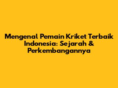 Mengenal Pemain Kriket Terbaik Indonesia: Sejarah & Perkembangannya