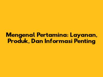 Mengenal Pertamina: Layanan, Produk, Dan Informasi Penting