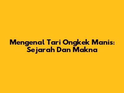 Mengenal Tari Ongkek Manis: Sejarah Dan Makna