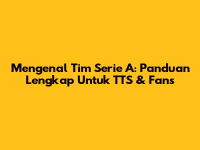 Mengenal Tim Serie A: Panduan Lengkap Untuk TTS & Fans
