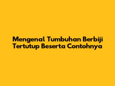 Mengenal Tumbuhan Berbiji Tertutup Beserta Contohnya