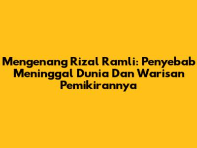 Mengenang Rizal Ramli: Penyebab Meninggal Dunia Dan Warisan Pemikirannya