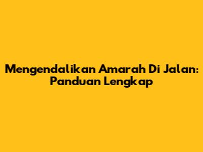 Mengendalikan Amarah Di Jalan: Panduan Lengkap