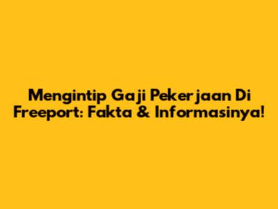 Mengintip Gaji Pekerjaan Di Freeport: Fakta & Informasinya!