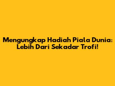 Mengungkap Hadiah Piala Dunia: Lebih Dari Sekadar Trofi!