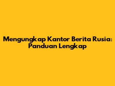 Mengungkap Kantor Berita Rusia: Panduan Lengkap