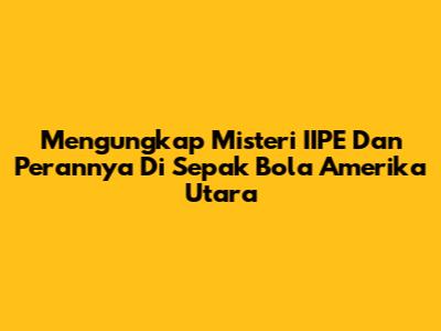 Mengungkap Misteri IIPE Dan Perannya Di Sepak Bola Amerika Utara