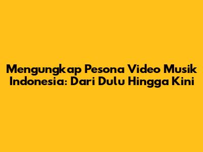 Mengungkap Pesona Video Musik Indonesia: Dari Dulu Hingga Kini