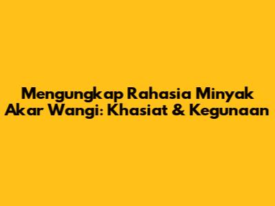 Mengungkap Rahasia Minyak Akar Wangi: Khasiat & Kegunaan