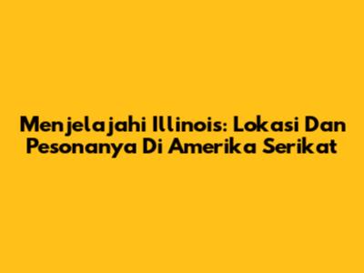 Menjelajahi Illinois: Lokasi Dan Pesonanya Di Amerika Serikat