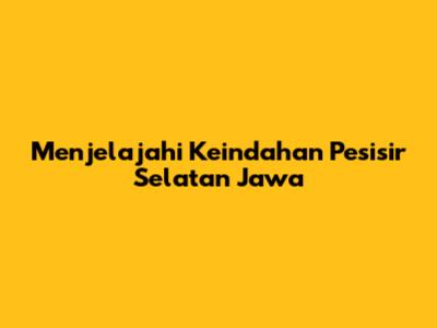 Menjelajahi Keindahan Pesisir Selatan Jawa