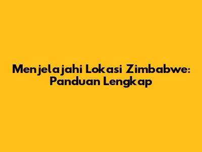 Menjelajahi Lokasi Zimbabwe: Panduan Lengkap