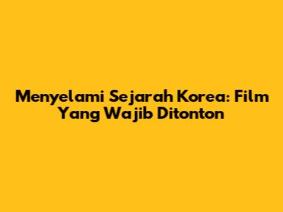 Menyelami Sejarah Korea: Film Yang Wajib Ditonton