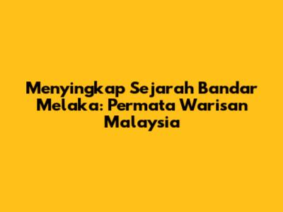 Menyingkap Sejarah Bandar Melaka: Permata Warisan Malaysia