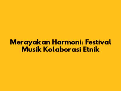Merayakan Harmoni: Festival Musik Kolaborasi Etnik