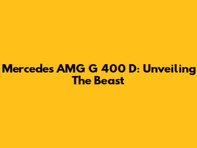 Mercedes AMG G 400 D: Unveiling The Beast