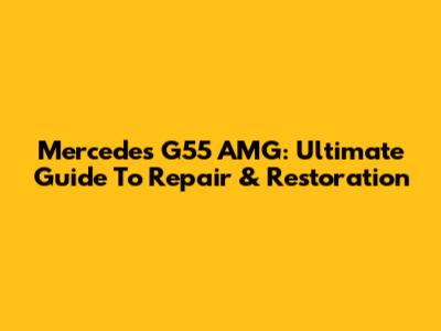 Mercedes G55 AMG: Ultimate Guide To Repair & Restoration