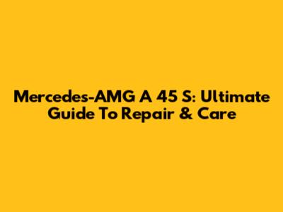 Mercedes-AMG A 45 S: Ultimate Guide To Repair & Care