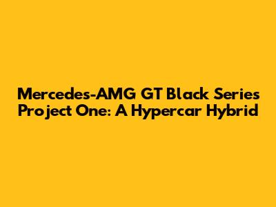 Mercedes-AMG GT Black Series Project One: A Hypercar Hybrid