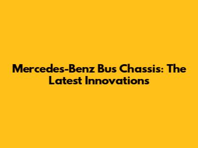 Mercedes-Benz Bus Chassis: The Latest Innovations