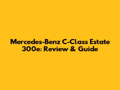 Mercedes-Benz C-Class Estate 300e: Review & Guide