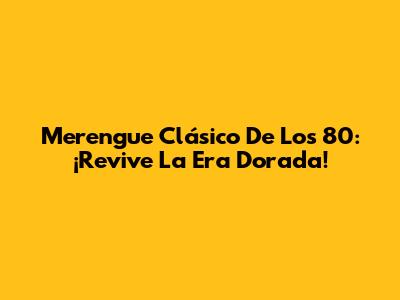 Merengue Clásico De Los 80: ¡Revive La Era Dorada!