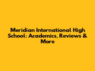 Meridian International High School: Academics, Reviews & More