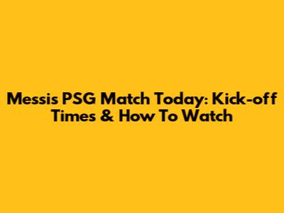 Messi's PSG Match Today: Kick-off Times & How To Watch